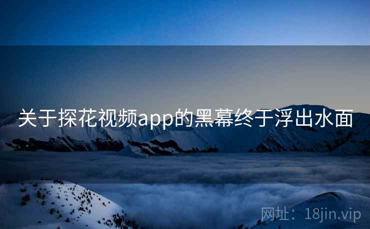 关于探花视频app的黑幕终于浮出水面