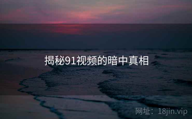 揭秘91视频的暗中真相