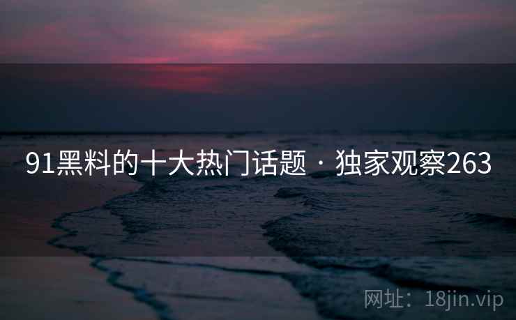 91黑料的十大热门话题 · 独家观察263