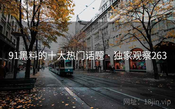 91黑料的十大热门话题 · 独家观察263 91黑料的十大热门话题 · 独家观察263