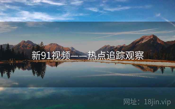 新91视频——热点追踪观察