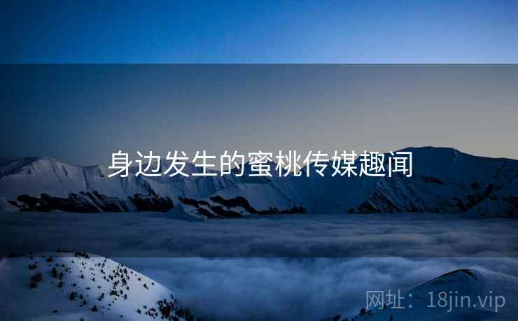 身边发生的蜜桃传媒趣闻 身边发生的蜜桃传媒趣闻
