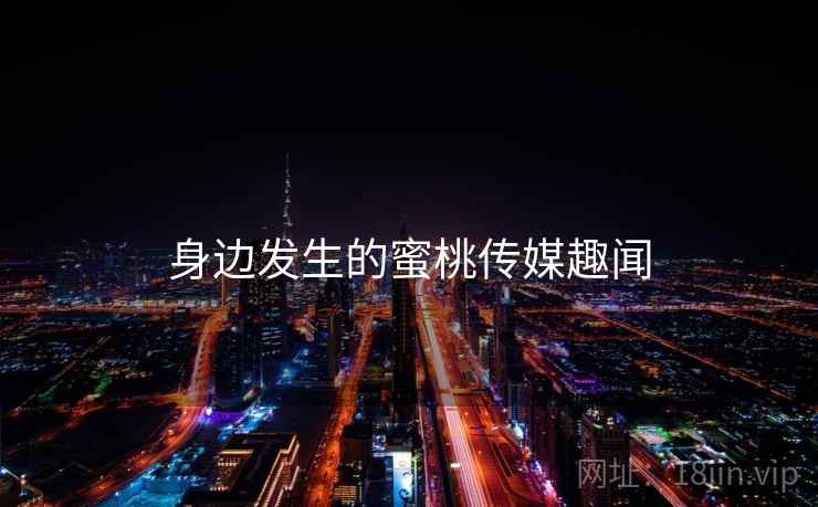 身边发生的蜜桃传媒趣闻