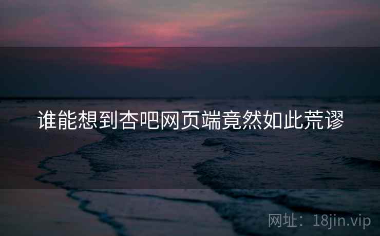谁能想到杏吧网页端竟然如此荒谬