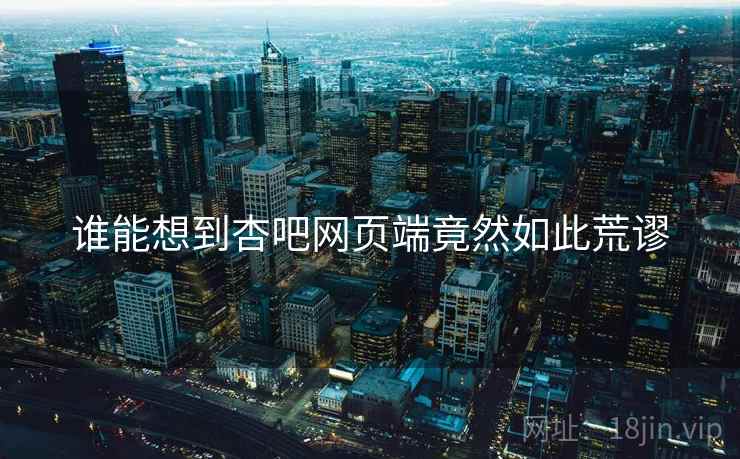 谁能想到杏吧网页端竟然如此荒谬 谁能想到杏吧网页端竟然如此荒谬
