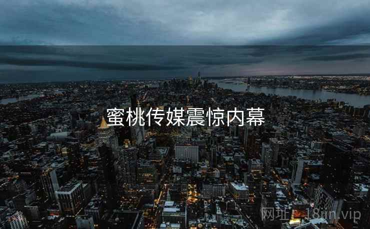 蜜桃传媒震惊内幕 蜜桃传媒震惊内幕