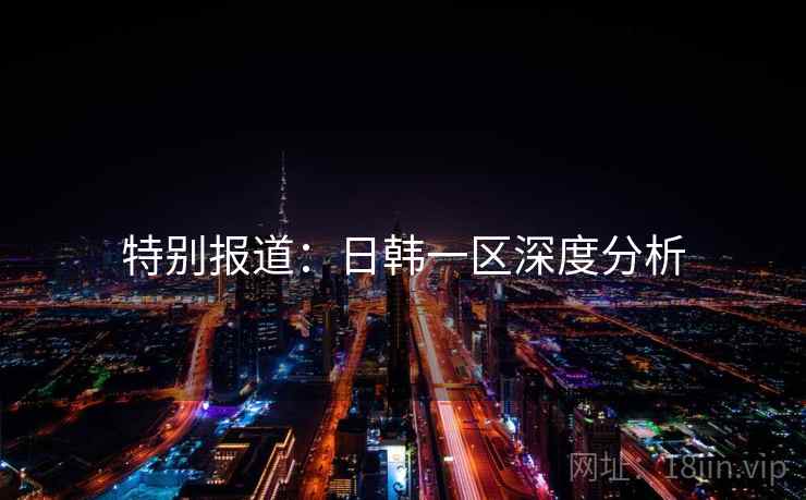 特别报道:日韩一区深度分析 特别报道:日韩一区深度分析