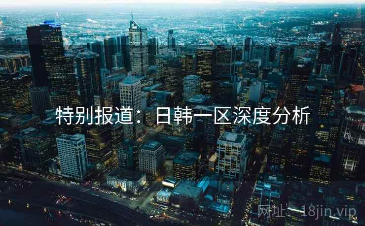 特别报道:日韩一区深度分析