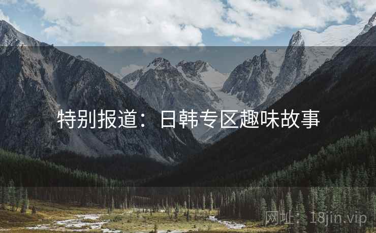 特别报道:日韩专区趣味故事 特别报道:日韩专区趣味故事