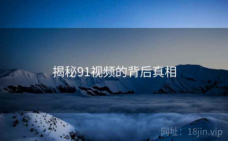 揭秘91视频的背后真相 揭秘91视频的背后真相