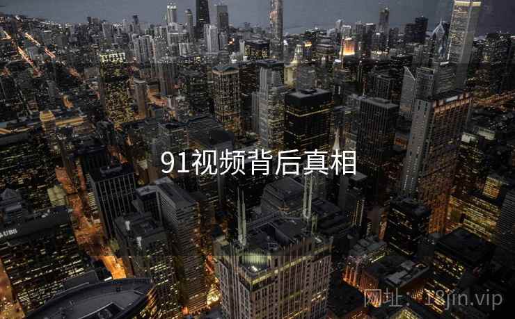 91视频背后真相 91视频背后真相