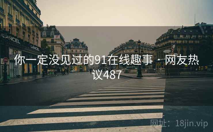 你一定没见过的91在线趣事 · 网友热议487