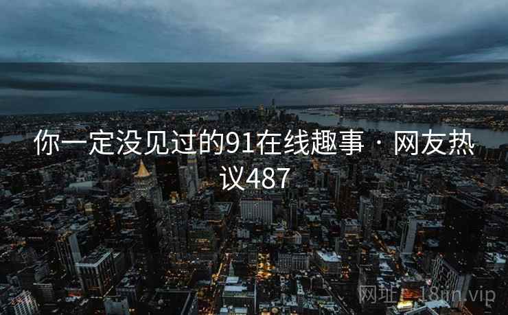 你一定没见过的91在线趣事 · 网友热议487 你一定没见过的91在线趣事 · 网友热议487