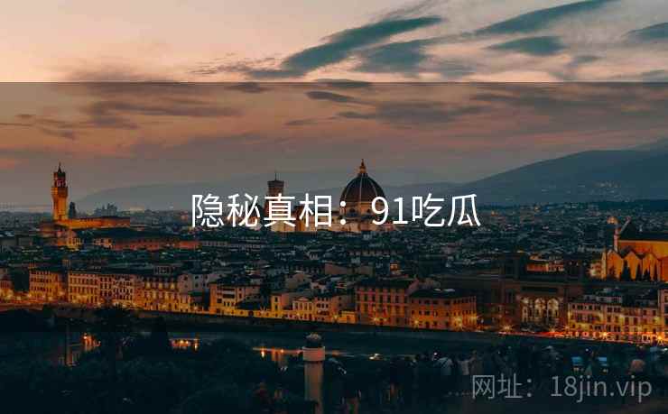 隐秘真相:91吃瓜 隐秘真相:91吃瓜