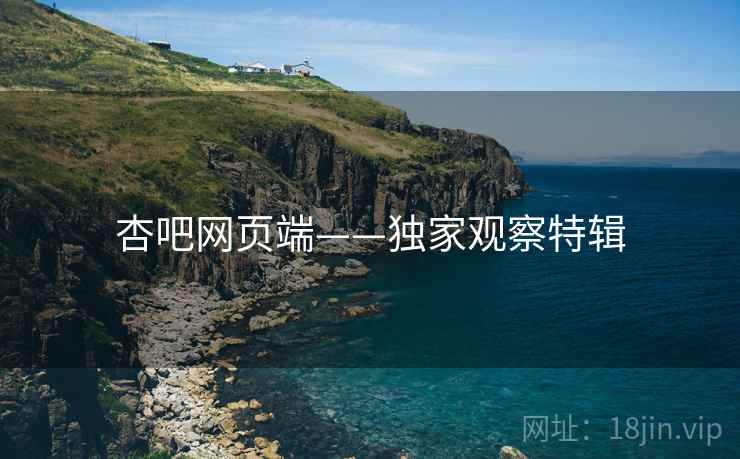 杏吧网页端——独家观察特辑 杏吧网页端——独家观察特辑